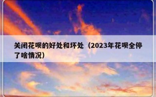 关闭花呗的好处和坏处（2023年花呗全停了啥情况）