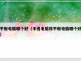 平板电脑哪个好（手提电脑和平板电脑哪个好）