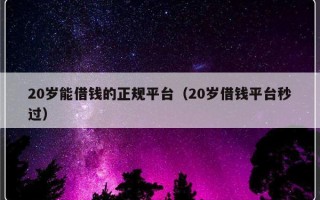 20岁能借钱的正规平台（20岁借钱平台秒过）