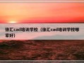 徐汇cad培训学校（徐汇cad培训学校哪家好）