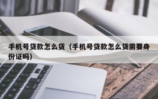 手机号贷款怎么贷（手机号贷款怎么贷需要身份证吗）