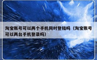 淘宝账号可以两个手机同时登陆吗（淘宝账号可以两台手机登录吗）