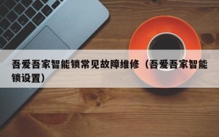 吾爱吾家智能锁常见故障维修（吾爱吾家智能锁设置）