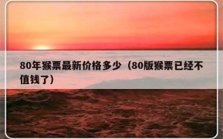 80年猴票最新价格多少（80版猴票已经不值钱了）