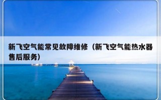 新飞空气能常见故障维修（新飞空气能热水器售后服务）