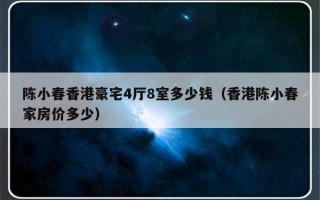 陈小春香港豪宅4厅8室多少钱（香港陈小春家房价多少）