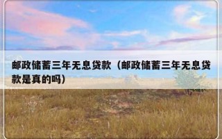 邮政储蓄三年无息贷款（邮政储蓄三年无息贷款是真的吗）