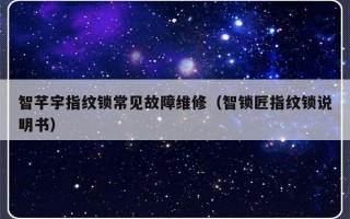 智芊宇指纹锁常见故障维修（智锁匠指纹锁说明书）