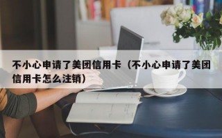 不小心申请了美团信用卡（不小心申请了美团信用卡怎么注销）