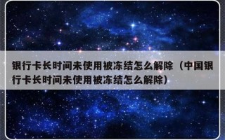 银行卡长时间未使用被冻结怎么解除（中国银行卡长时间未使用被冻结怎么解除）