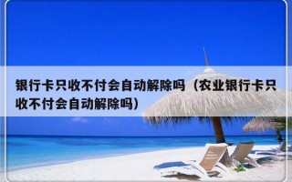 银行卡只收不付会自动解除吗（农业银行卡只收不付会自动解除吗）