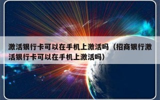 激活银行卡可以在手机上激活吗（招商银行激活银行卡可以在手机上激活吗）