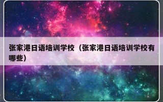 张家港日语培训学校（张家港日语培训学校有哪些）