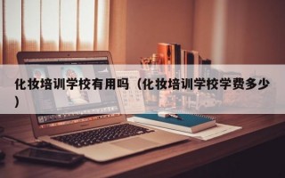 化妆培训学校有用吗（化妆培训学校学费多少）