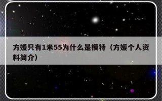 方媛只有1米55为什么是模特（方媛个人资料简介）