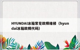 HYUNDAI冰箱常见故障维修（hyundai冰箱故障代码）