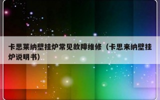 卡思莱纳壁挂炉常见故障维修（卡思来纳壁挂炉说明书）