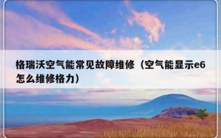 格瑞沃空气能常见故障维修（空气能显示e6怎么维修格力）