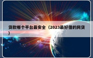 贷款哪个平台最安全（2023最好借的网贷）