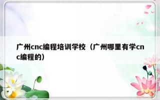 广州cnc编程培训学校（广州哪里有学cnc编程的）