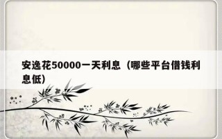 安逸花50000一天利息（哪些平台借钱利息低）