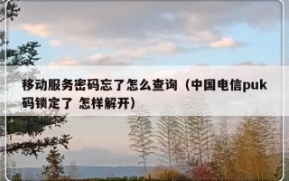 移动服务密码忘了怎么查询（中国电信puk码锁定了 怎样解开）