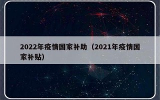 2022年疫情国家补助（2021年疫情国家补贴）