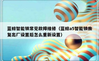 蓝鲸智能锁常见故障维修（蓝鲸a5智能锁恢复出厂设置后怎么重新设置）