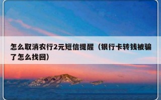 怎么取消农行2元短信提醒（银行卡转钱被骗了怎么找回）