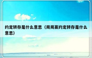 约定转存是什么意思（周周赢约定转存是什么意思）