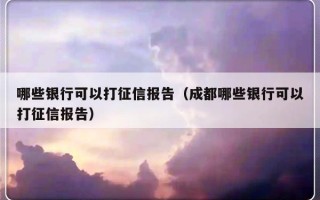 哪些银行可以打征信报告（成都哪些银行可以打征信报告）