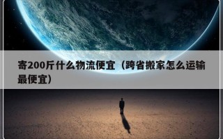 寄200斤什么物流便宜（跨省搬家怎么运输最便宜）