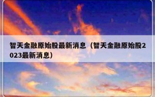 智天金融原始股最新消息（智天金融原始股2023最新消息）