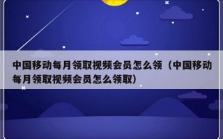 中国移动每月领取视频会员怎么领（中国移动每月领取视频会员怎么领取）