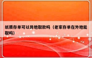 纸质存单可以异地取款吗（老家存单在外地能取吗）