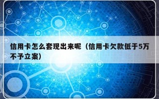 信用卡怎么套现出来呢（信用卡欠款低于5万不予立案）