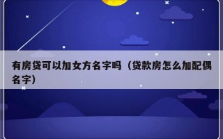 有房贷可以加女方名字吗（贷款房怎么加配偶名字）