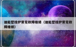 迪能壁挂炉常见故障维修（迪能壁挂炉常见故障维修）