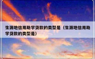 生源地信用助学贷款的类型是（生源地信用助学贷款的类型是）