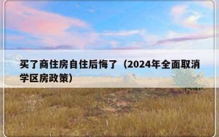 买了商住房自住后悔了（2024年全面取消学区房政策）