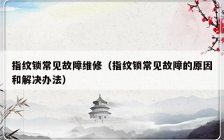 指纹锁常见故障维修（指纹锁常见故障的原因和解决办法）