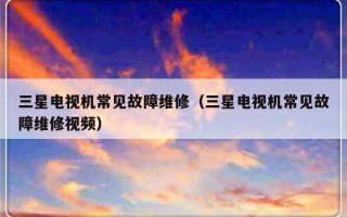 三星电视机常见故障维修（三星电视机常见故障维修视频）