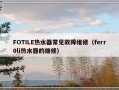 FOTILE热水器常见故障维修（ferr0li热水器的维修）