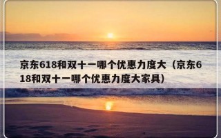 京东618和双十一哪个优惠力度大（京东618和双十一哪个优惠力度大家具）