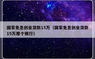 国家免息创业贷款15万（国家免息创业贷款15万那个银行）