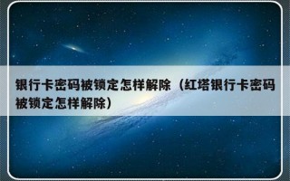 银行卡密码被锁定怎样解除（红塔银行卡密码被锁定怎样解除）