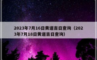 2023年7月16日黄道吉日查询（2023年7月18日黄道吉日查询）