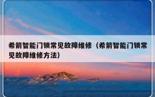 希箭智能门锁常见故障维修（希箭智能门锁常见故障维修方法）