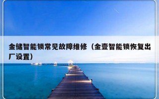 金储智能锁常见故障维修（金壹智能锁恢复出厂设置）