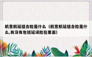 航意航延组合险是什么（航意航延组合险是什么,有没有包括延误险在里面）